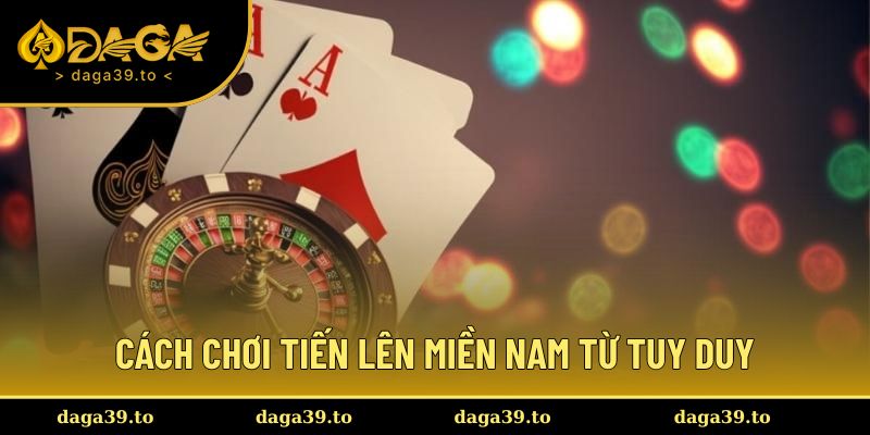 Cách chơi tiến lên miền nam từ tuy duy chiến lược