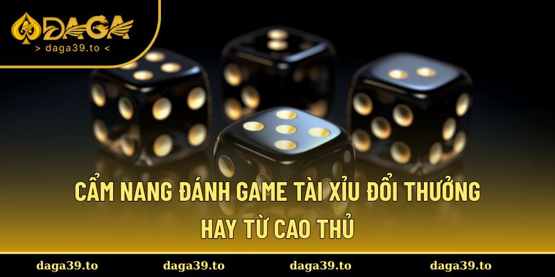Cẩm nang đánh game tài xỉu đổi thưởng hay từ cao thủ