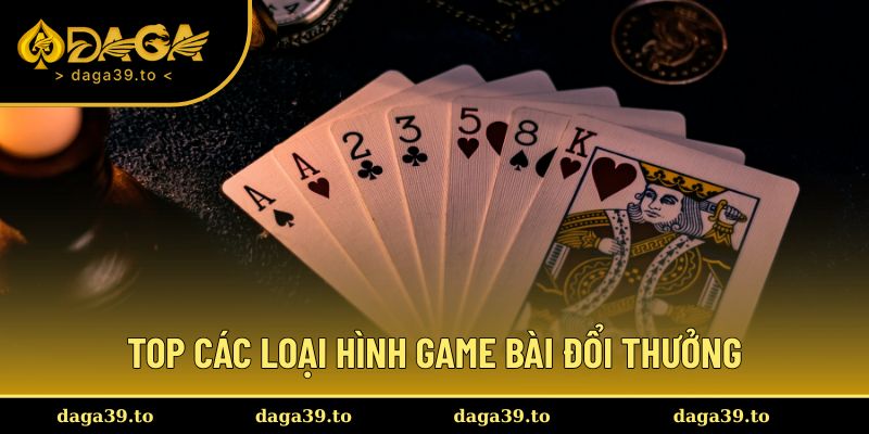 Top các loại hình game bài đổi thưởng tiền thật