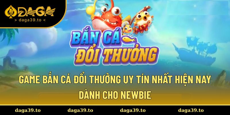 game bắn cá đổi thưởng uy tín nhất hiện nay