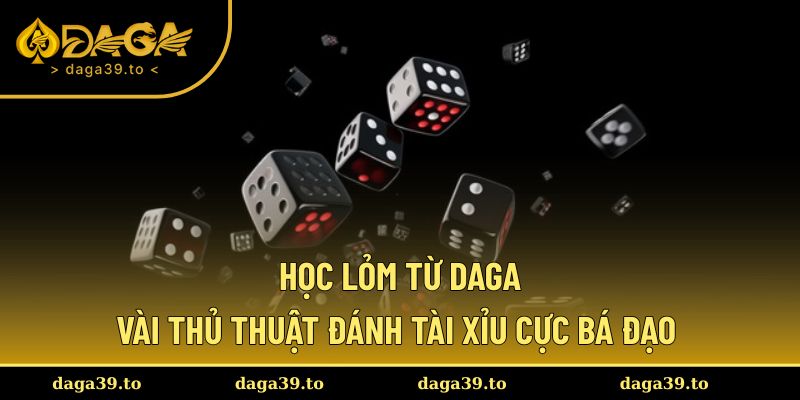 Học lỏm vài thủ thuật đánh tài xỉu cực bá đạo từ DAGA