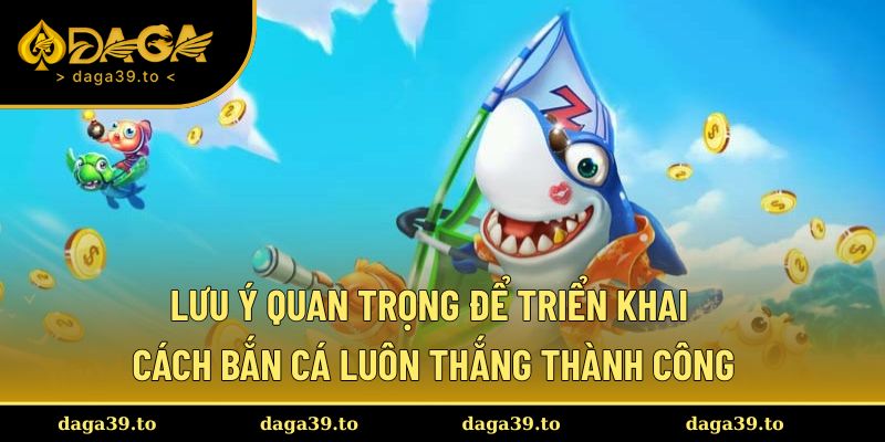Lưu ý quan trọng khi triển khai cách bắn cá luôn thắng