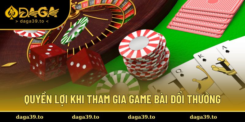 Quyền lợi nhận được khi tham gia game bài đổi thưởng tiền thật