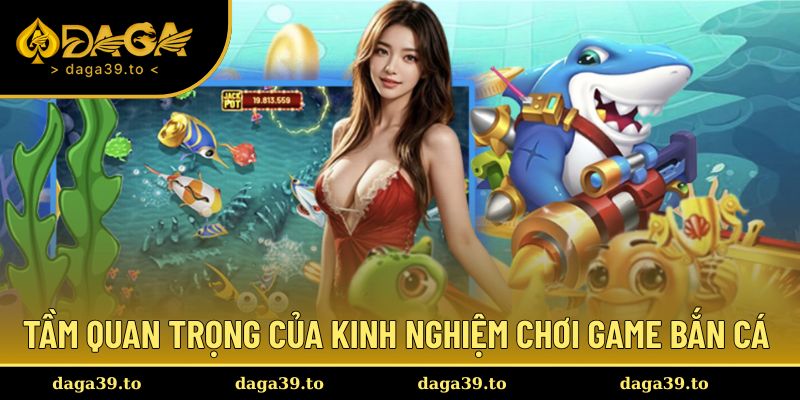 Tầm quan trọng khi có được kinh nghiệm chơi game bắn cá